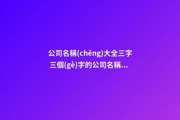 公司名稱(chēng)大全三字 三個(gè)字的公司名稱(chēng)精選-第1張-公司起名-玄機(jī)派
